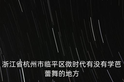 浙江省杭州市临平区微时代有没有学芭蕾舞的地方