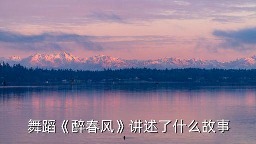  舞蹈《醉春风》讲述了什么故事