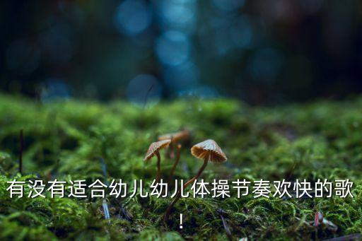 有没有适合幼儿幼儿体操节奏欢快的歌!