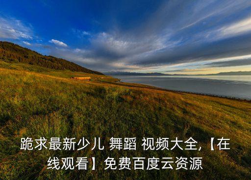 跪求最新少儿 舞蹈 视频大全,【在线观看】免费百度云资源