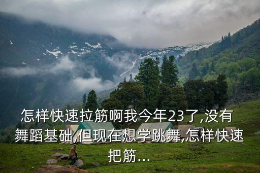 怎样快速拉筋啊我今年23了,没有 舞蹈基础,但现在想学跳舞,怎样快速把筋...