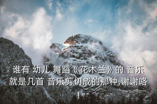 谁有 幼儿 舞蹈《花木兰》的 音乐就是几首 音乐剪切成的那种,谢谢咯!