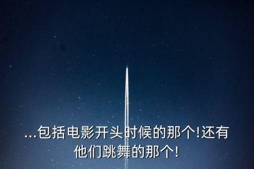 ...包括电影开头时候的那个!还有他们跳舞的那个!