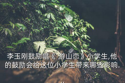 李玉刚鼓励唱《 游山恋》小学生,他的鼓励会给这位小学生带来哪些影响...