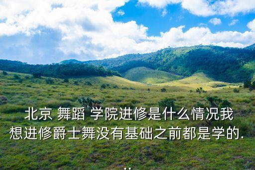  北京 舞蹈 学院进修是什么情况我想进修爵士舞没有基础之前都是学的...