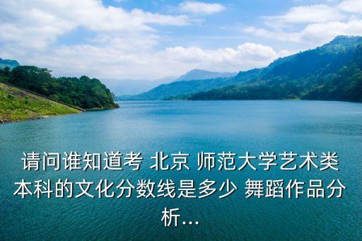 请问谁知道考 北京 师范大学艺术类本科的文化分数线是多少 舞蹈作品分析...