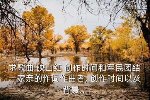 求歌曲 映山红 创作时间和军民团结一家亲的作词作曲者, 创作时间以及背景...