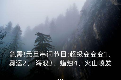 急需!元旦串词节目:超级变变变1、奥运2、 海浪3、蜡烛4、火山喷发...