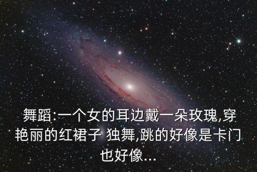  舞蹈:一个女的耳边戴一朵玫瑰,穿艳丽的红裙子 独舞,跳的好像是卡门也好像...