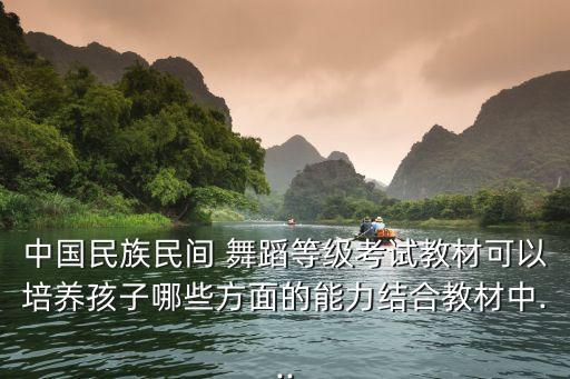 中国民族民间 舞蹈等级考试教材可以培养孩子哪些方面的能力结合教材中...