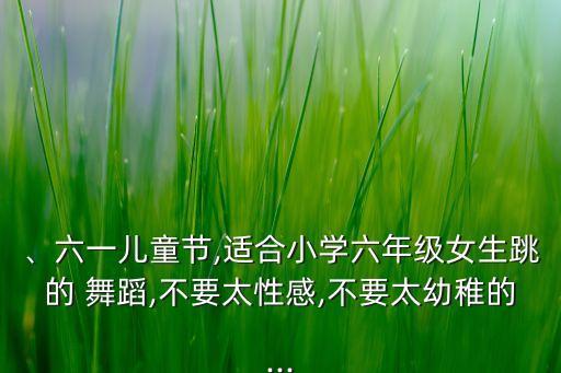 、六一儿童节,适合小学六年级女生跳的 舞蹈,不要太性感,不要太幼稚的...