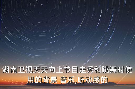 湖南卫视天天向上节目走秀和跳舞时使用的背景 音乐,听动感的