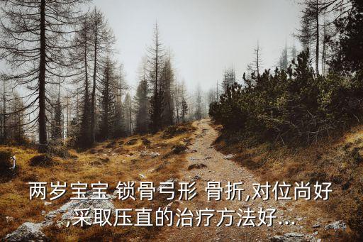 两岁宝宝 锁骨弓形 骨折,对位尚好,采取压直的治疗方法好...