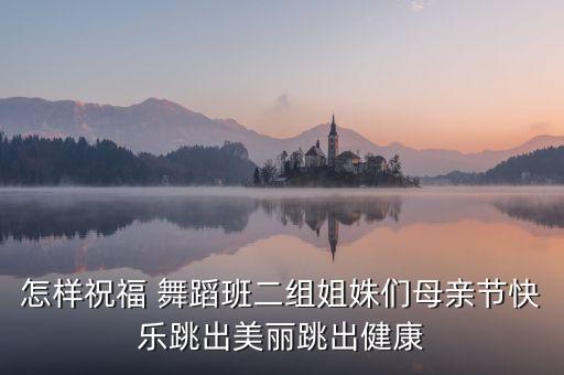 怎样祝福 舞蹈班二组姐姝们母亲节快乐跳出美丽跳出健康