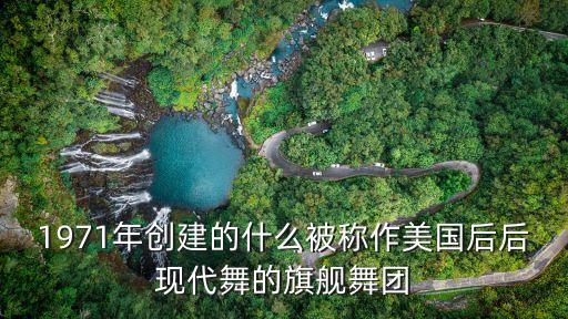 1971年创建的什么被称作美国后后现代舞的旗舰舞团