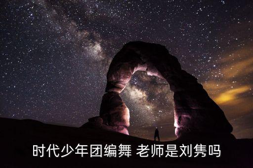 时代少年团编舞 老师是刘隽吗