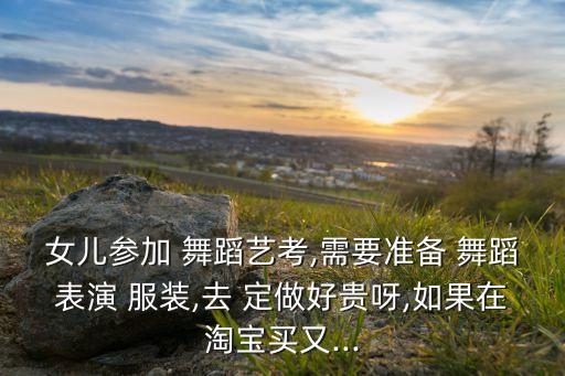 女儿参加 舞蹈艺考,需要准备 舞蹈表演 服装,去 定做好贵呀,如果在淘宝买又...