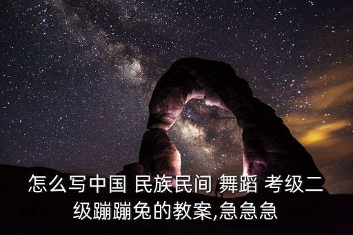 怎么写中国 民族民间 舞蹈 考级二级蹦蹦兔的教案,急急急