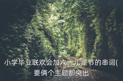 小学毕业联欢会加六一儿童节的串词(要俩个主题都突出