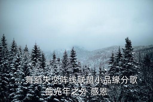 ... 舞蹈失恋阵线联盟小品缘分歌曲光年之外 感恩