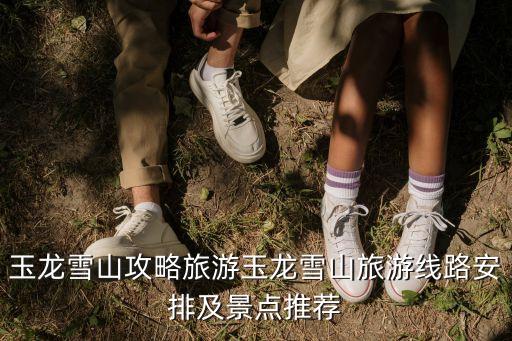 玉龙雪山攻略旅游玉龙雪山旅游线路安排及景点推荐