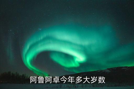  阿鲁阿卓今年多大岁数
