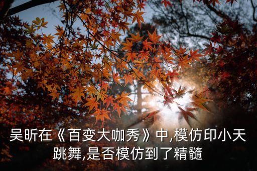 吴昕在《百变大咖秀》中,模仿印小天跳舞,是否模仿到了精髓