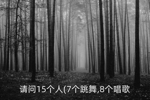 请问15个人(7个跳舞,8个唱歌