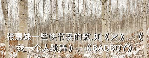 张惠妹一些快节奏的歌,如《火》、《我一个人跳舞》、《BADBOY》