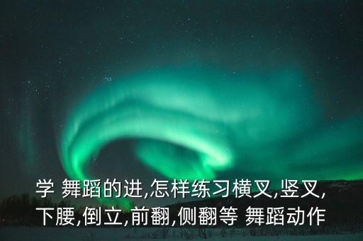 学 舞蹈的进,怎样练习横叉,竖叉,下腰,倒立,前翻,侧翻等 舞蹈动作