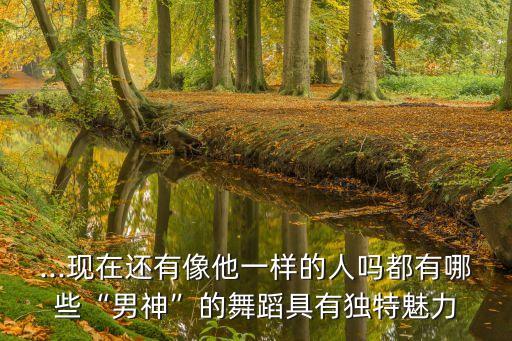 ...现在还有像他一样的人吗都有哪些“男神”的舞蹈具有独特魅力