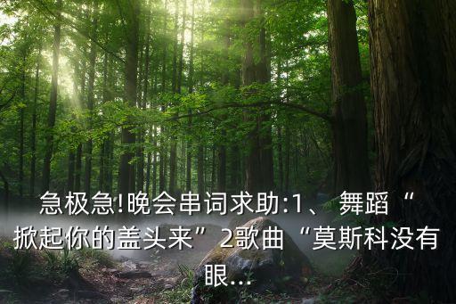 急极急!晚会串词求助:1、 舞蹈“掀起你的盖头来”2歌曲“莫斯科没有眼...