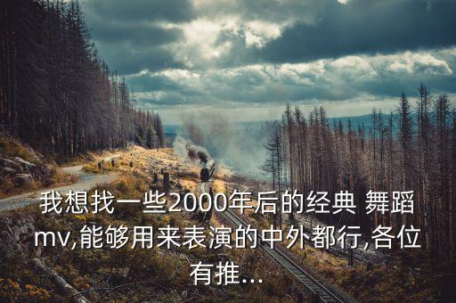 我想找一些2000年后的经典 舞蹈mv,能够用来表演的中外都行,各位有推...