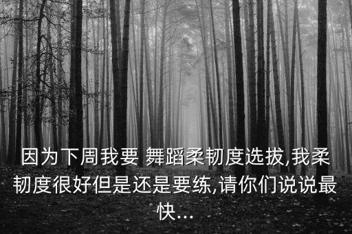 因为下周我要 舞蹈柔韧度选拔,我柔韧度很好但是还是要练,请你们说说最快...