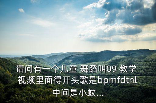 请问有一个儿童 舞蹈叫09 教学 视频里面得开头歌是bpmfdtnl中间是小蚊...