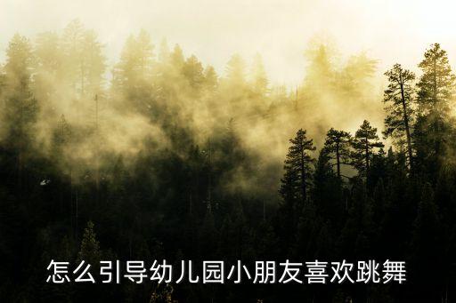 怎么引导幼儿园小朋友喜欢跳舞