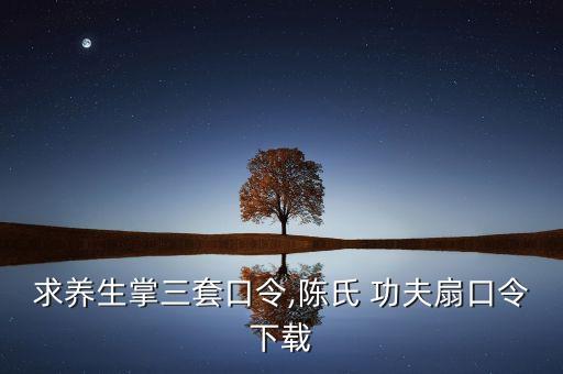 求养生掌三套口令,陈氏 功夫扇口令下载
