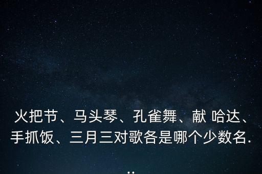 火把节、马头琴、孔雀舞、献 哈达、手抓饭、三月三对歌各是哪个少数名...
