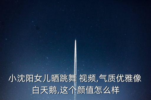 小沈阳女儿晒跳舞 视频,气质优雅像白天鹅,这个颜值怎么样