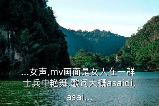 ...女声,mv画面是女人在一群 士兵中艳舞,歌词大概asaidi,asai...