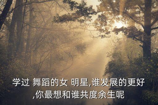 学过 舞蹈的女 明星,谁发展的更好,你最想和谁共度余生呢