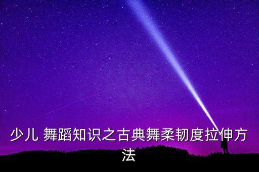 少儿 舞蹈知识之古典舞柔韧度拉伸方法