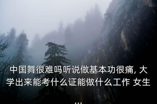 中国舞很难吗听说做基本功很痛, 大学出来能考什么证能做什么工作 女生...