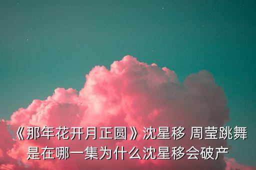 《那年花开月正圆》沈星移 周莹跳舞是在哪一集为什么沈星移会破产