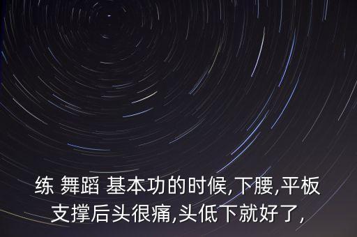 练 舞蹈 基本功的时候,下腰,平板支撑后头很痛,头低下就好了,