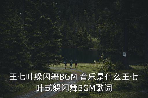 王七叶躲闪舞BGM 音乐是什么王七叶式躲闪舞BGM歌词