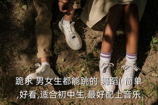 跪求 男女生都能跳的 舞蹈( 简单,好看,适合初中生,最好配上音乐