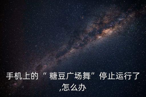 手机上的“ 糖豆广场舞”停止运行了,怎么办