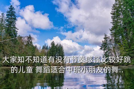 大家知不知道有没有节奏感强比较好跳的儿童 舞蹈适合中班小朋友的舞...