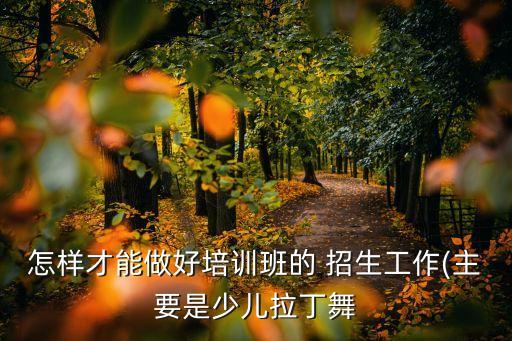 怎样才能做好培训班的 招生工作(主要是少儿拉丁舞